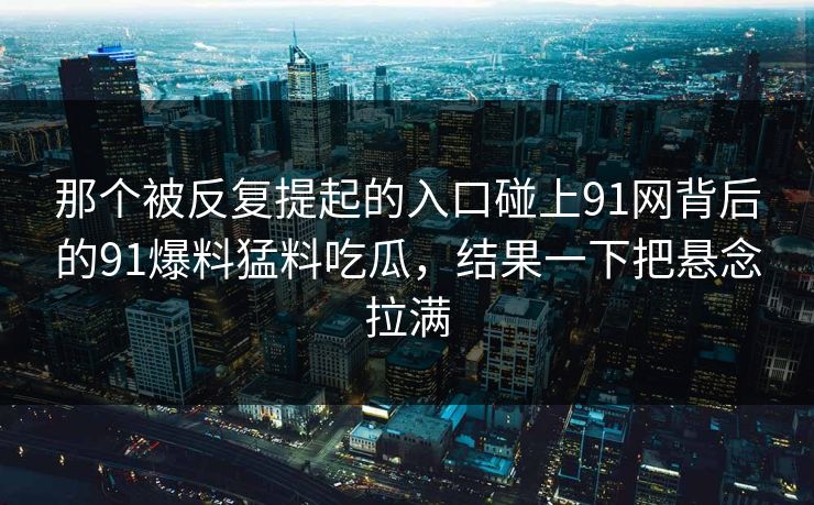 那个被反复提起的入口碰上91网背后的91爆料猛料吃瓜，结果一下把悬念拉满