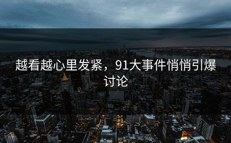 越看越心里发紧，91大事件悄悄引爆讨论