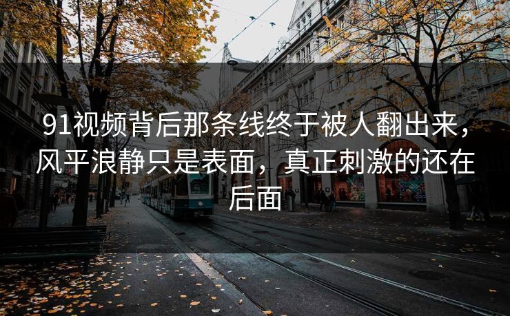 91视频背后那条线终于被人翻出来，风平浪静只是表面，真正刺激的还在后面