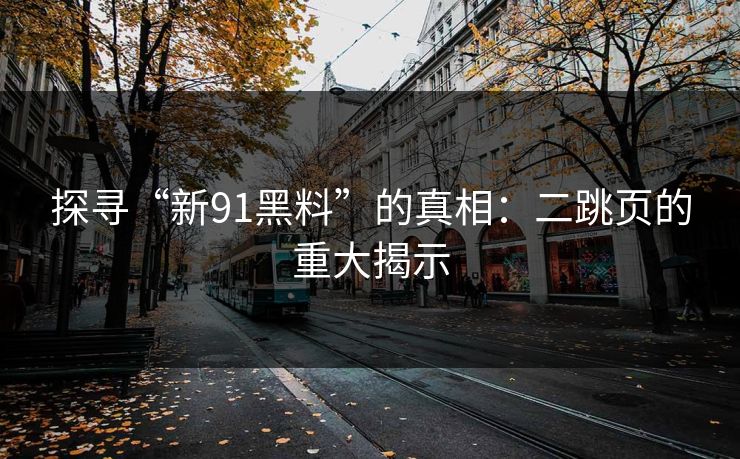 探寻“新91黑料”的真相：二跳页的重大揭示