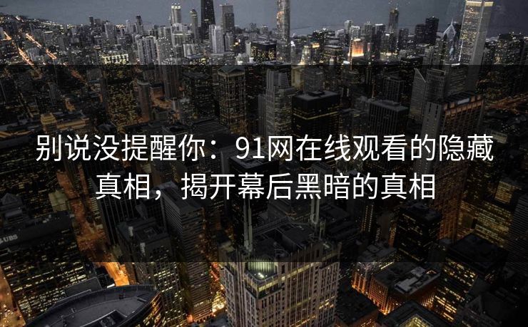 别说没提醒你：91网在线观看的隐藏真相，揭开幕后黑暗的真相