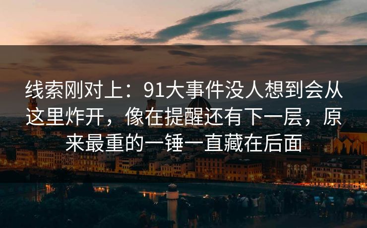 线索刚对上：91大事件没人想到会从这里炸开，像在提醒还有下一层，原来最重的一锤一直藏在后面
