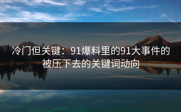 冷门但关键：91爆料里的91大事件的被压下去的关键词动向