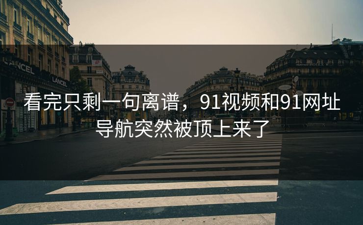 看完只剩一句离谱，91视频和91网址导航突然被顶上来了
