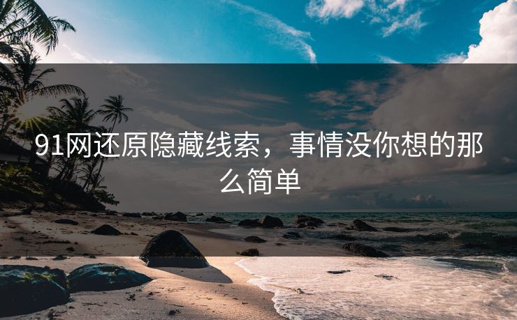91网还原隐藏线索，事情没你想的那么简单