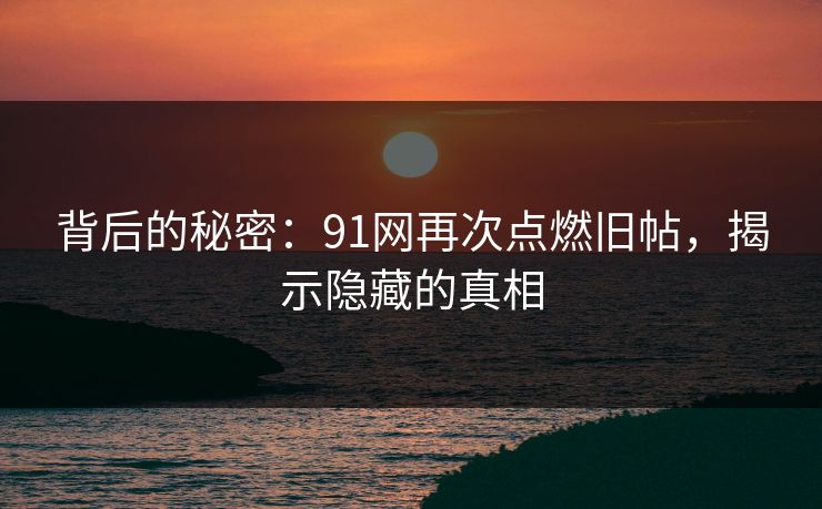 背后的秘密：91网再次点燃旧帖，揭示隐藏的真相