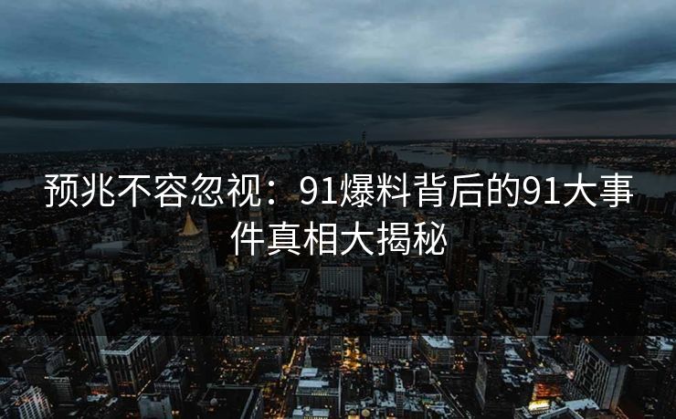 预兆不容忽视：91爆料背后的91大事件真相大揭秘