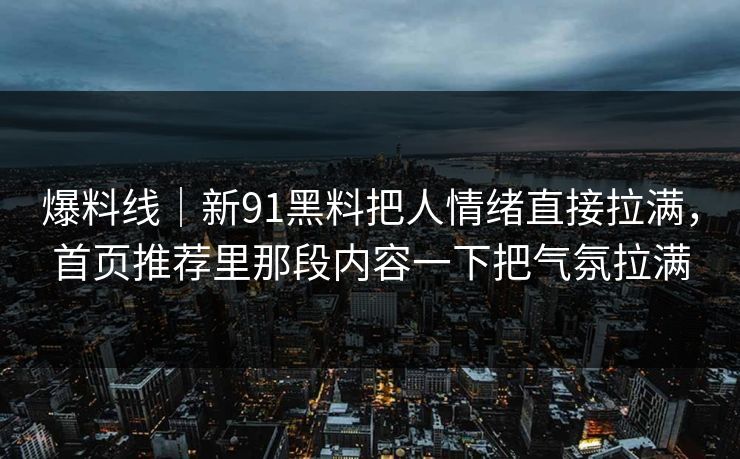 爆料线｜新91黑料把人情绪直接拉满，首页推荐里那段内容一下把气氛拉满