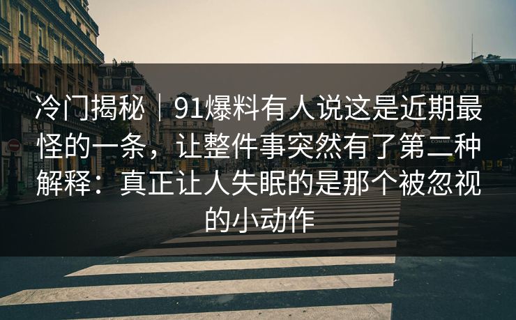冷门揭秘|91爆料有人说这是近期最怪的一条,让整件事突然有了第二种解释:真正让人失眠的是那个被忽视的小动作 冷门揭秘|91爆料有人说这是近期最怪的一条,让整件事突然有了第二种解释:真正让人失眠的是那个被忽视的小动作