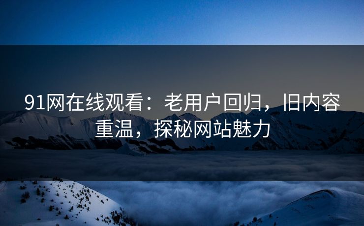 91网在线观看:老用户回归,旧内容重温,探秘网站魅力 91网在线观看:老用户回归,旧内容重温,探秘网站魅力