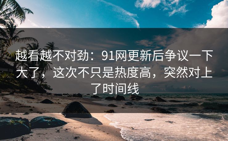 越看越不对劲:91网更新后争议一下大了,这次不只是热度高,突然对上了时间线 越看越不对劲:91网更新后争议一下大了,这次不只是热度高,突然对上了时间线