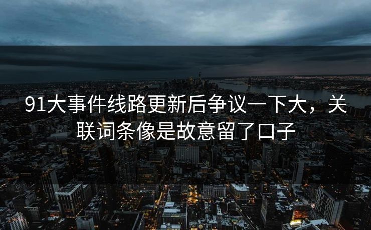 91大事件线路更新后争议一下大，关联词条像是故意留了口子