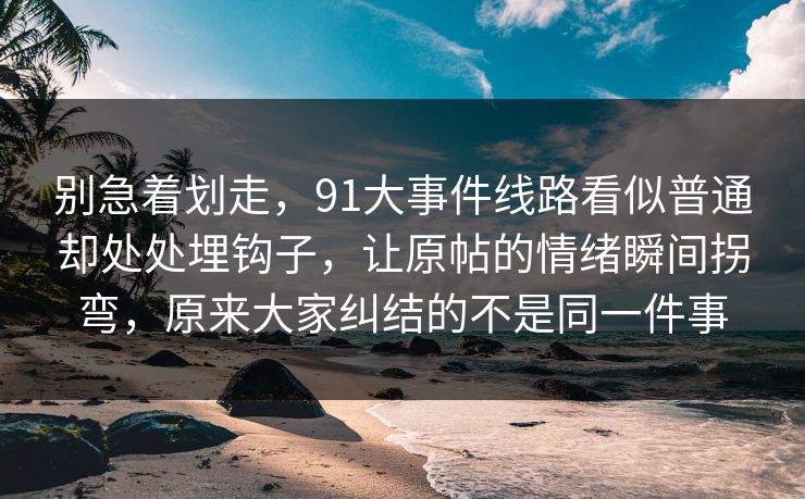 别急着划走，91大事件线路看似普通却处处埋钩子，让原帖的情绪瞬间拐弯，原来大家纠结的不是同一件事