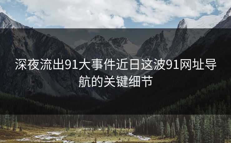 深夜流出91大事件近日这波91网址导航的关键细节 深夜流出91大事件近日这波91网址导航的关键细节