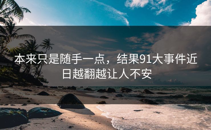 本来只是随手一点，结果91大事件近日越翻越让人不安