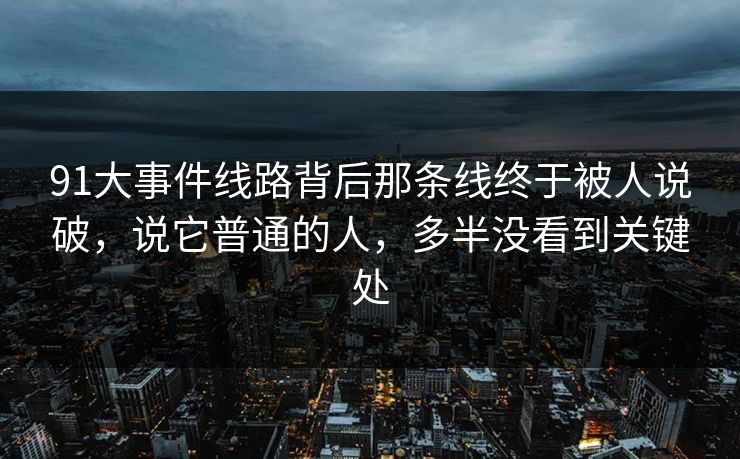 91大事件线路背后那条线终于被人说破，说它普通的人，多半没看到关键处