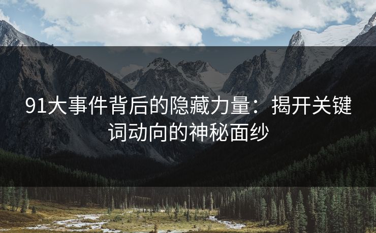 91大事件背后的隐藏力量：揭开关键词动向的神秘面纱
