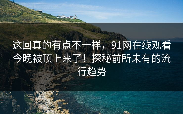 这回真的有点不一样，91网在线观看今晚被顶上来了！探秘前所未有的流行趋势