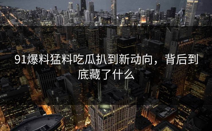 91爆料猛料吃瓜扒到新动向，背后到底藏了什么