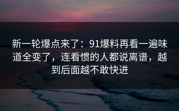 新一轮爆点来了:91爆料再看一遍味道全变了,连看惯的人都说离谱,越到后面越不敢快进 新一轮爆点来了:91爆料再看一遍味道全变了,连看惯的人都说离谱,越到后面越不敢快进
