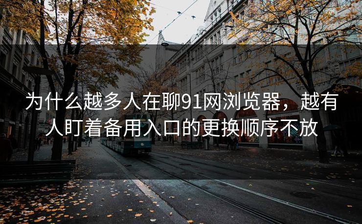 为什么越多人在聊91网浏览器,越有人盯着备用入口的更换顺序不放 为什么越多人在聊91网浏览器,越有人盯着备用入口的更换顺序不放