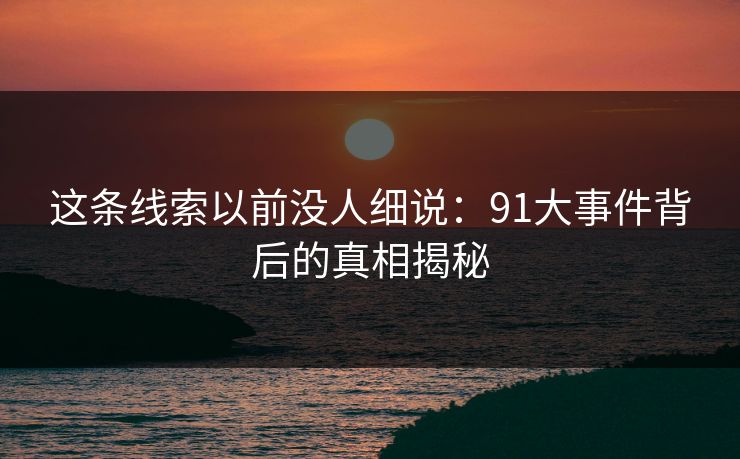 这条线索以前没人细说：91大事件背后的真相揭秘