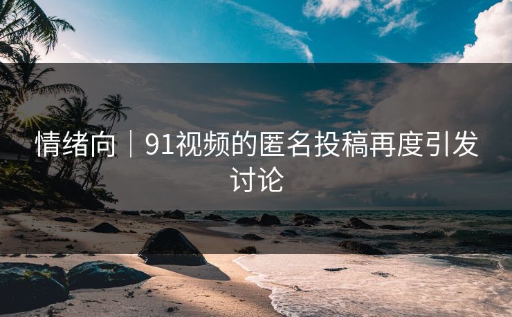 情绪向｜91视频的匿名投稿再度引发讨论
