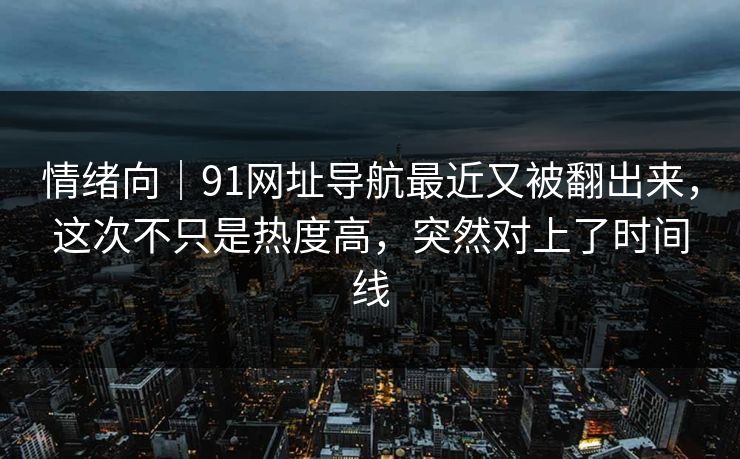 情绪向|91网址导航最近又被翻出来,这次不只是热度高,突然对上了时间线 情绪向|91网址导航最近又被翻出来,这次不只是热度高,突然对上了时间线
