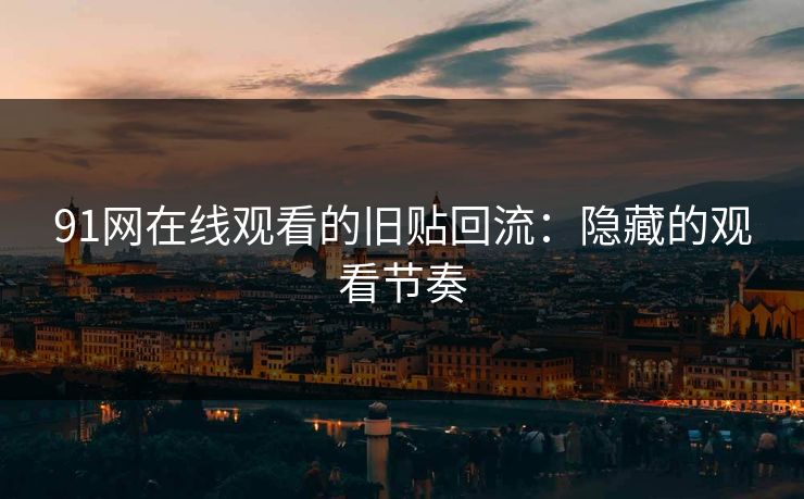 91网在线观看的旧贴回流：隐藏的观看节奏