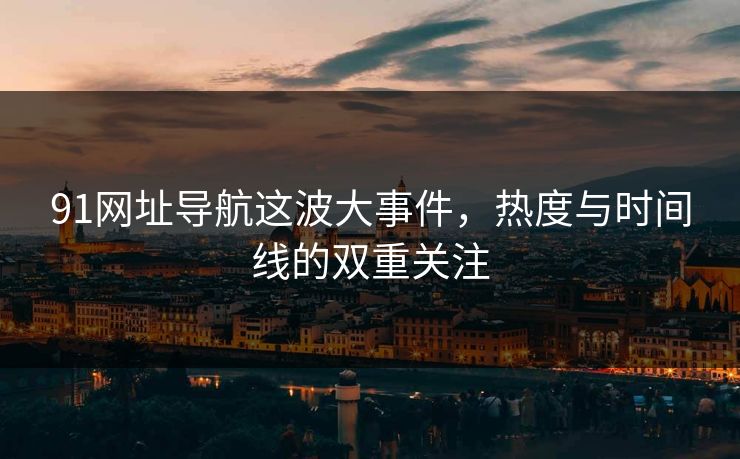91网址导航这波大事件,热度与时间线的双重关注 91网址导航这波大事件,热度与时间线的双重关注