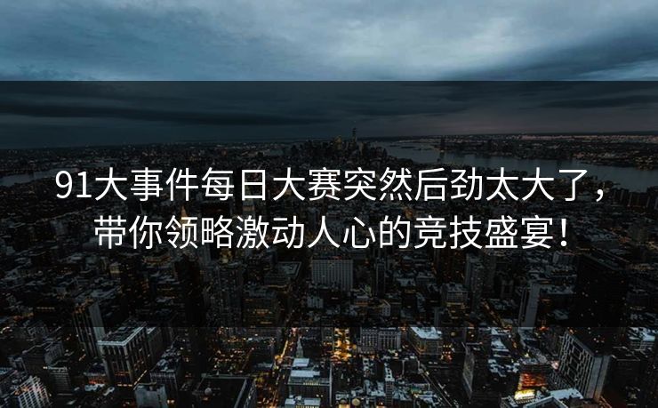 91大事件每日大赛突然后劲太大了，带你领略激动人心的竞技盛宴！
