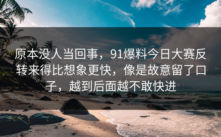 原本没人当回事,91爆料今日大赛反转来得比想象更快,像是故意留了口子,越到后面越不敢快进 原本没人当回事,91爆料今日大赛反转来得比想象更快,像是故意留了口子,越到后面越不敢快进