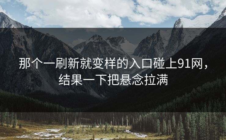 那个一刷新就变样的入口碰上91网，结果一下把悬念拉满