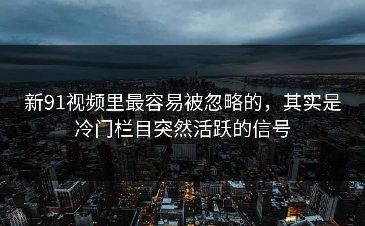 新91视频里最容易被忽略的，其实是冷门栏目突然活跃的信号